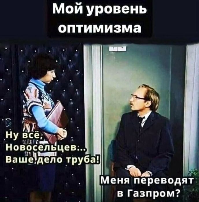 Мой уровень оптимизма. Ну всё, Новосельцев... Ваше дело труба! Меня переводят в Газпром?