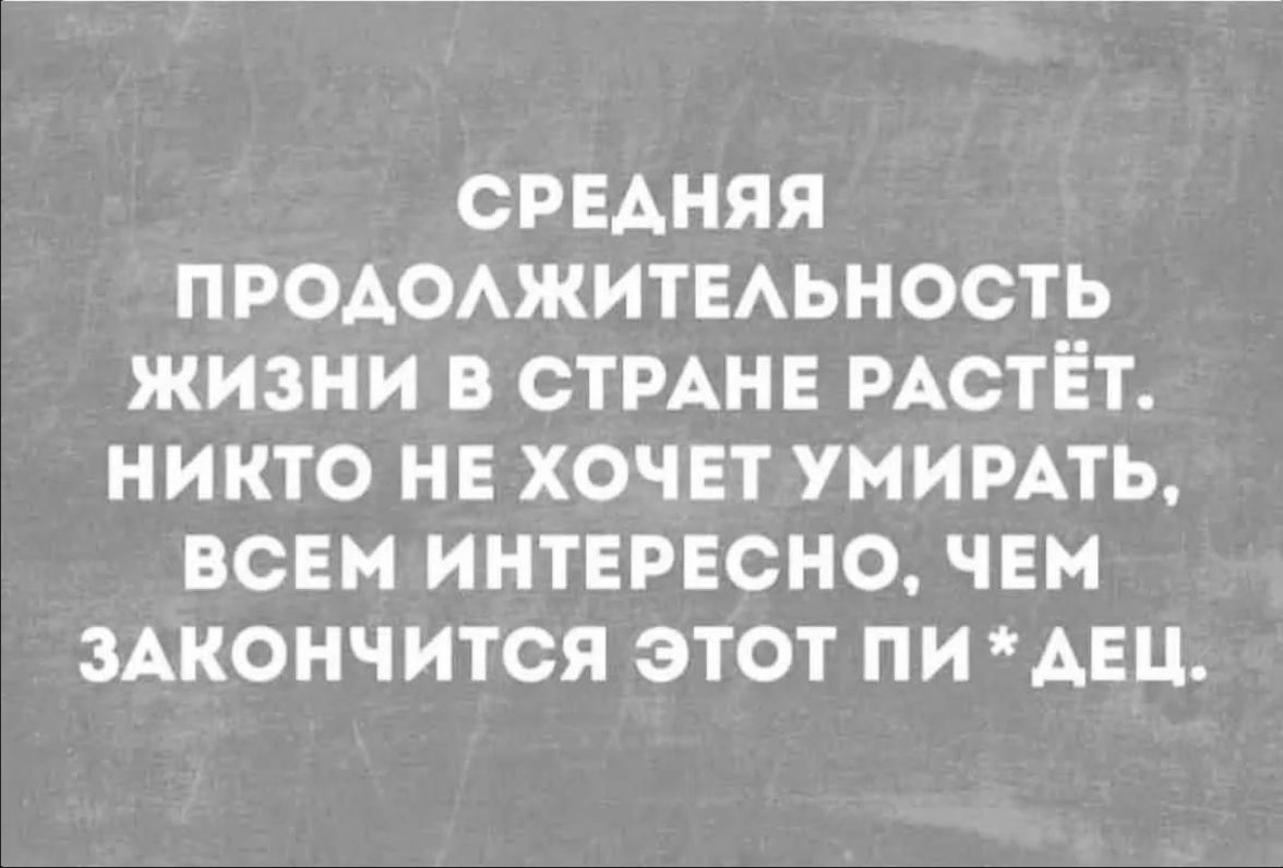 СРЕДНЯЯ ПРОДОЛЖИТЕЛЬНОСТЬ ЖИЗНИ В СТРАНЕ РАСТЁТ. НИКТО НЕ ХОЧЕТ УМИРАТЬ, ВСЕМ ИНТЕРЕСНО, ЧЕМ ЗАКОНЧИТСЯ ЭТОТ ПИ*ДЕЦ.
