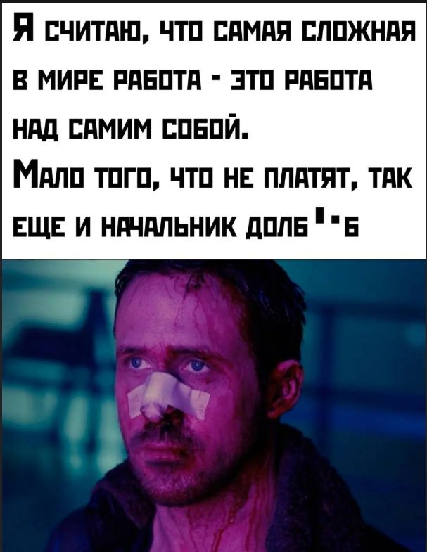 Я СЧИТАЮ, ЧТО САМАЯ СЛОЖНАЯ В МИРЕ РАБОТА - ЭТО РАБОТА НАД САМИМ СОБОЙ. МАЛО ТОГО, ЧТО НЕ ПЛАТЯТ, ТАК ЕЩЕ И НАЧАЛЬНИК ДОЛБ**Б