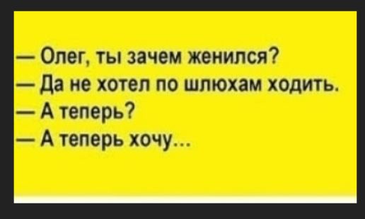 Олег, ты зачем женился? Да не хотел по шлюхам ходить. А теперь? А теперь хочу...