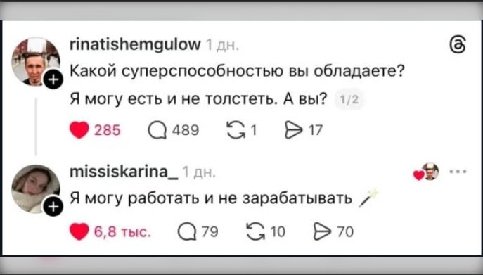 rinatishemgulow 1 дн. Какой суперспособностью вы обладаете? Я могу есть и не толстеть. А вы? 1/2 missiskarina_ 1 дн. Я могу работать и не зарабатывать 🪄