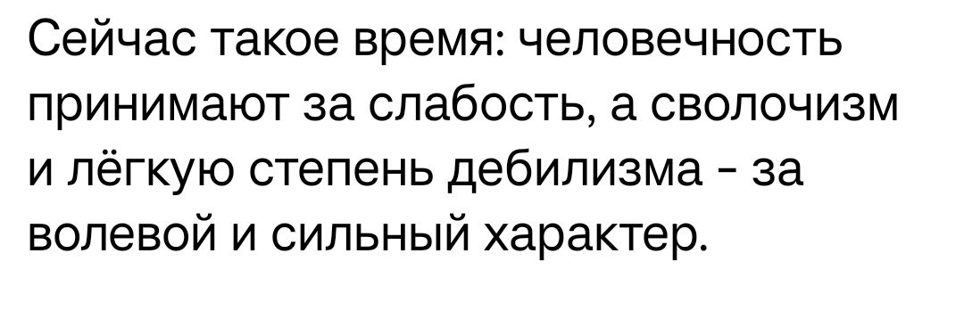 Сейчас такое время человечность принимают за слабость а свопочизм и лёгкую степень дебилизма за волевой и сильный характер