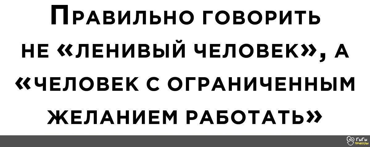 ПРАВИЛЬНО ГОВОРИТЬ НЕ ЛЕНИВЫЙ ЧЕЛОВЕК А ЧЕЛОВЕК С ОГРАНИЧЕННЫМ ЖЕЛАНИЕМ РАБОТАТЬ _
