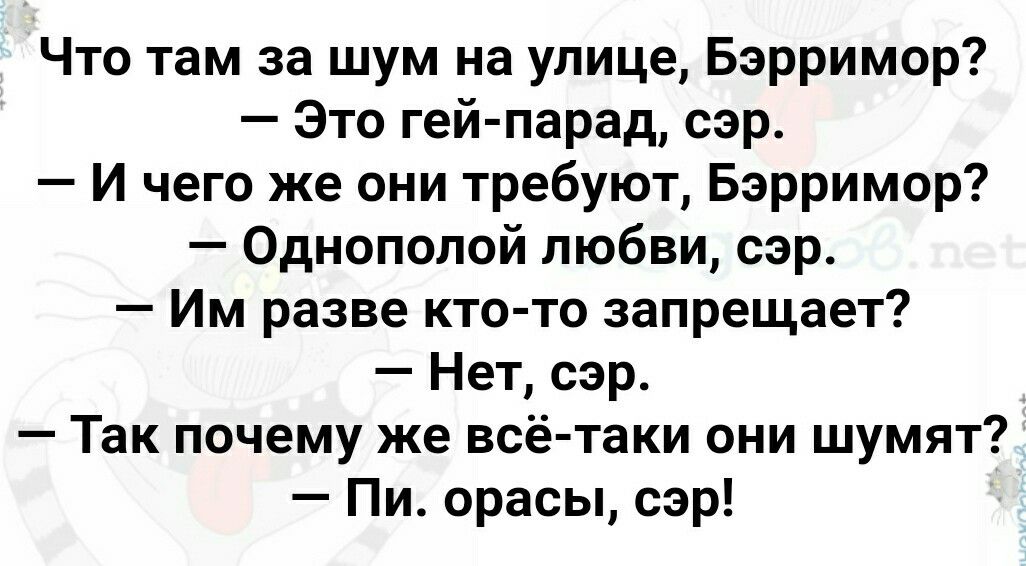 Что там за шум на улице Бэрримор Зто гей парад сэр И чего же они требуют Бэрримор Однополой любви сэр Им разве кто то запрещает Нет сэр Так почему же всё таки они шумят Пи орасы сэр