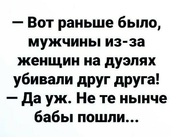 Вот раньше было мужчины из за женщин на дуэлях убивали друг друга да уж Не те нынче бабы пошли