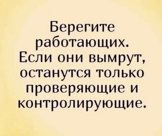 Берегите работающих Если они вымрут останутся только проверяющие и контролирующие