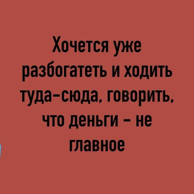 Хочется уже разбогатеть и ходить туда сюда говорить что деньги не главное