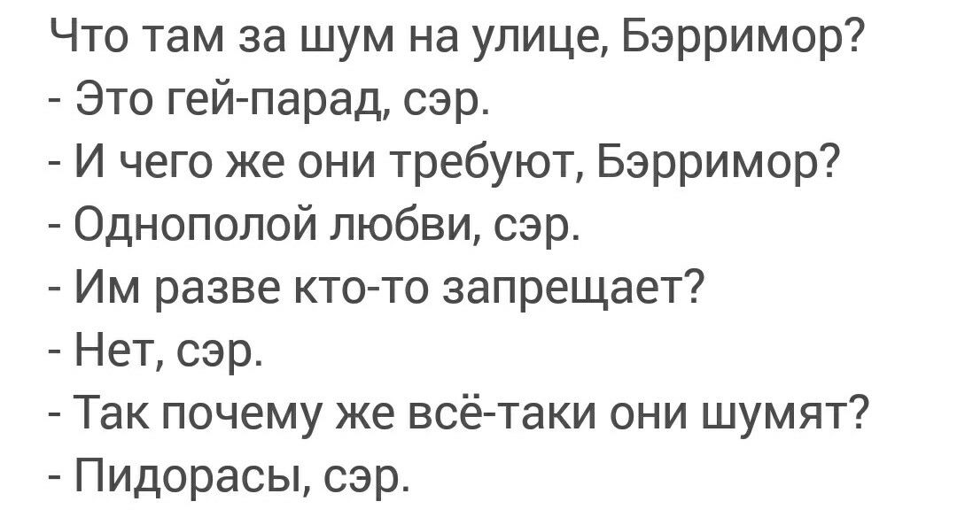 Что там за шум на улице Бэрримор Это гей парад сэр И чего же они требуют Бэрримор Однополой любви сэр Им разве кто то запрещает Нет сэр Та почему же всётаки они шумят Пидарасы сэр