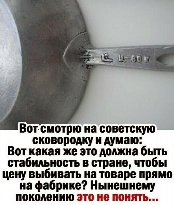 Вотсиотрю на советскую сковородку и думаю Вот какая же это должна бьпь стабильность в стране чтобы цену выбивать иа товаре прямо на фабрике Нынешиеиу поколению это не понять