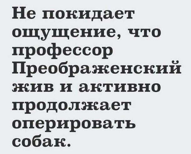 Не покидает ощущение что профессор Преображенский жив и активно продолжает оперировать собак