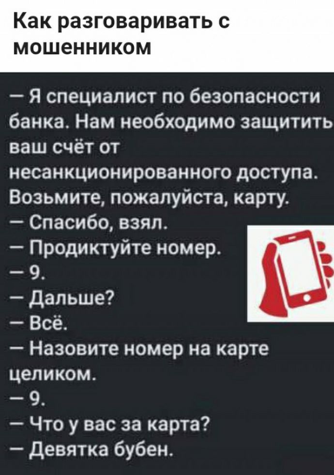 Как разговаривать с МОШЕННИКОМ Я специалист по безопасности банка Нам необходимо защитить ваш счёт от несанкционированного доступа Возьмите пожалуйста карту Спасибо взял Продиктуйте номер 9 дальше Все Назовите номер на карте целиком 9 Что у вас за карта Девятка бубен