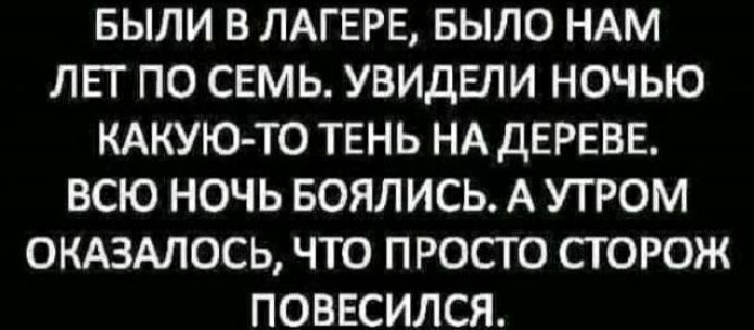 БЫЛИ В ЛАГЕРЕ БЫЛО НАМ ЛЕТ ПО СЕМЬ УВИДЕЛИ НОЧЬЮ КАКУЮ ТО ТЕНЬ НА дЕРЕВЕ ВСЮ НОЧЬ БОЯЛИСЬ А УТРОМ ОКАЗАЛОСЬ ЧТО П РОСГО СТОРОЖ ПОВЕСИЛСЯ