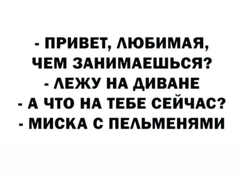 ПРИВЕТ ЛЮБИМАЯ ЧЕМ ЗАНИМАЕШЬСЯ ЛЕЖУ НА ДИВАНЕ А ЧТО НА ТЕБЕ СЕЙЧАС МИСКА С ПЕЛЬМЕНЯМИ