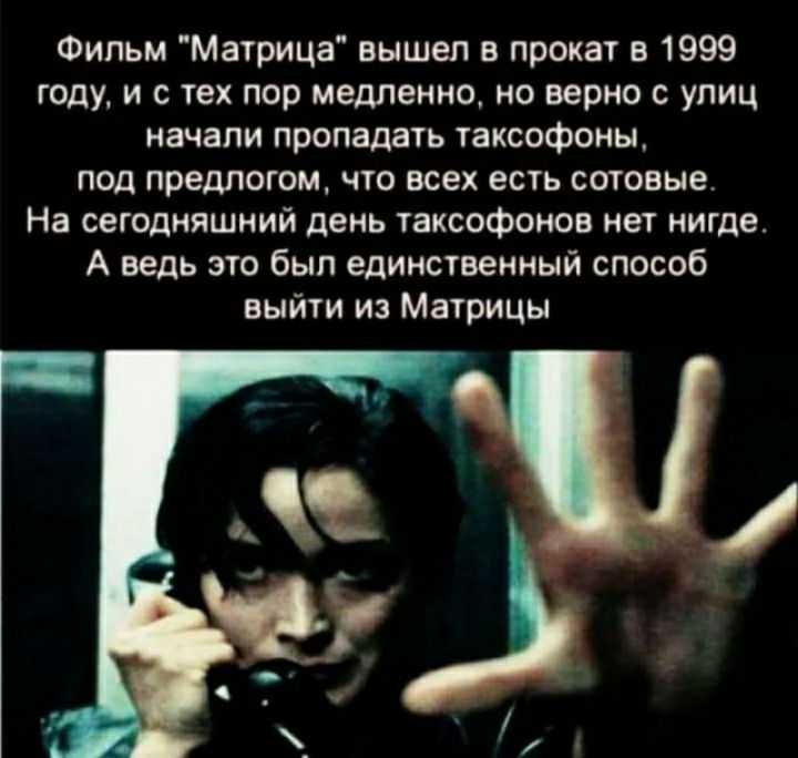 Фильм Матрица вышел в прокат в 1999 году и с тех пор медленно но верно с улиц начали пропадать таксофоны под предлогом что всех есть сотовые На сегодняшний день таксофонов нет нигде А ведь это был единственный способ выйти из Матрицы