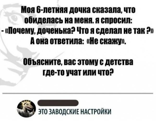 Моя 6 летняя дочка сказала что обиделась на меня я спросил Почему доченька Что я сделал не так Э Аона ответила Не скажу Объясните вас этому с детства тде то учат или что 7а ННр ЭТО ЗАВОДСКИЕ НАСТРОЙКИ