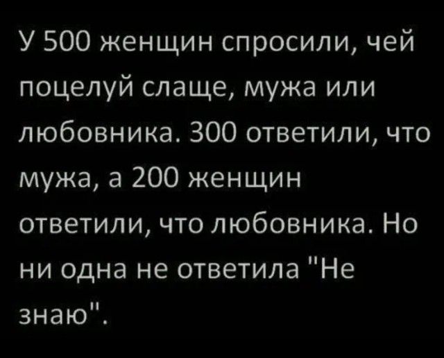 У 500 женщин спросили чей поцелуй слаще мужа или любовника 300 ответили что мужа а 200 женщин ответили что любовника Но ни одна не ответила Не знаю