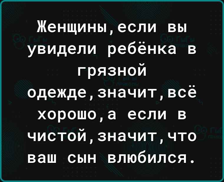 Женщиныесли вы увидели ребёнка в грязной одеждезначитвсё хорошоа если в чистойзначитчто ваш сын влюбился