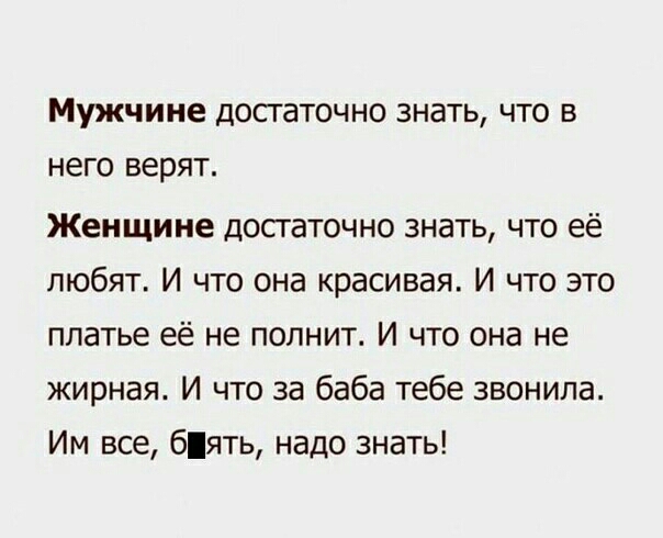 Мужчине достаточно знать что в него верят Женщине досгаточно знать что её любят И что она красивая И что это платье её не полнит И что она не жирная И что за баба тебе звонила Им все бять надо знать