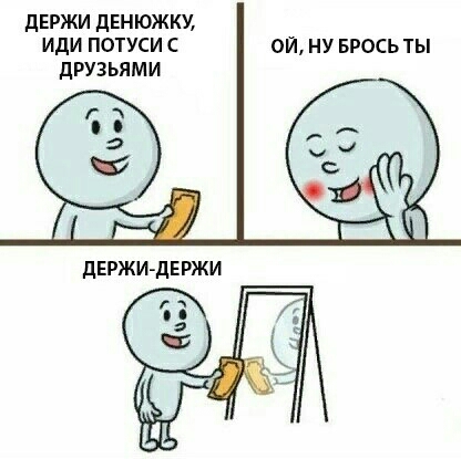 дЕРЖИ денюжки иди потуси с ой ну БРОСЬ ты друзьями