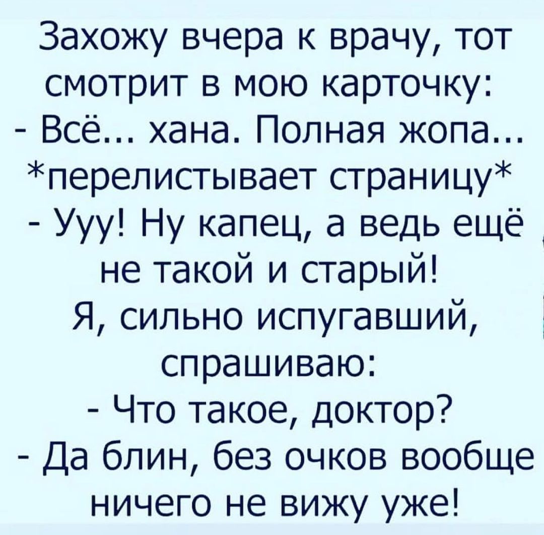 Захожу вчера к врачу тот смотрит в мою карточку Всё хана Полная жопа перелистывает страницу Ууу Ну капец а ведь ещё не такой и старый Я сильно испугавший спрашиваю Что такое доктор Да блин без очков вообще ничего не вижу уже
