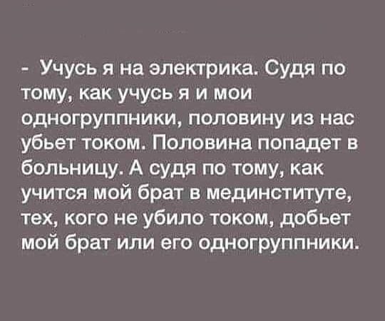 Учусь я на электрика Судя по тому как учусь я и мои одногруппники половину из нас убьет током Половина попадет в больницу А судя по тому как учится мой брат в мединституте тех кого не убило током добьет мой брат или его одногруппники