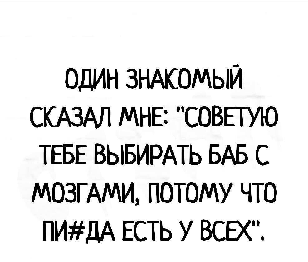 ОДИН ЗНАКОМЫЙ СКАЗАЛ МНЕ СОВЕТУЮ ТЕБЕ ВЫБИРАТЬ БАБ С МОЗГ АМИ ПОТОМУ ЧТО ПИЛА ЕСТЬ У ВСЕХ