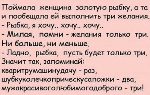 Поймали женщина золотую рыбку то и пообещала ей выполнить три желания Рыбка я хочу хочу хочу Милая помни желания только три Ни больше ни меньше Ладно рыбка пусть будет только три Значит так запоминай капритрумашинудачу раз шубкуколечкоприческусапожки два мужакрасивогопюбимогодоброго три