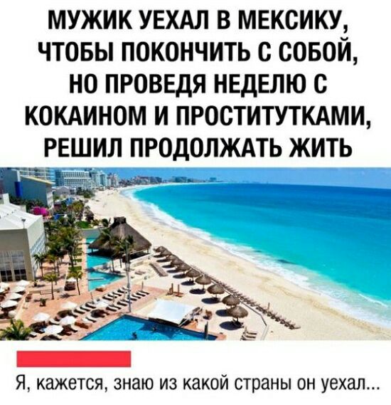 МУЖИК УЕХАЛ В МЕКСИКУ ЧТОБЫ ПОКОНЧИТЬ с СОБОЙ НО ПРОВЕДЯ НЕДЕЛЮ С КОКАИНОМ И ПРОСТИТУТКАМИ РЕИЛ ПРОДОЛЖАТЬ ЖИТЬ Я кажется знаю из какой страны ОН УЭХЭЛ