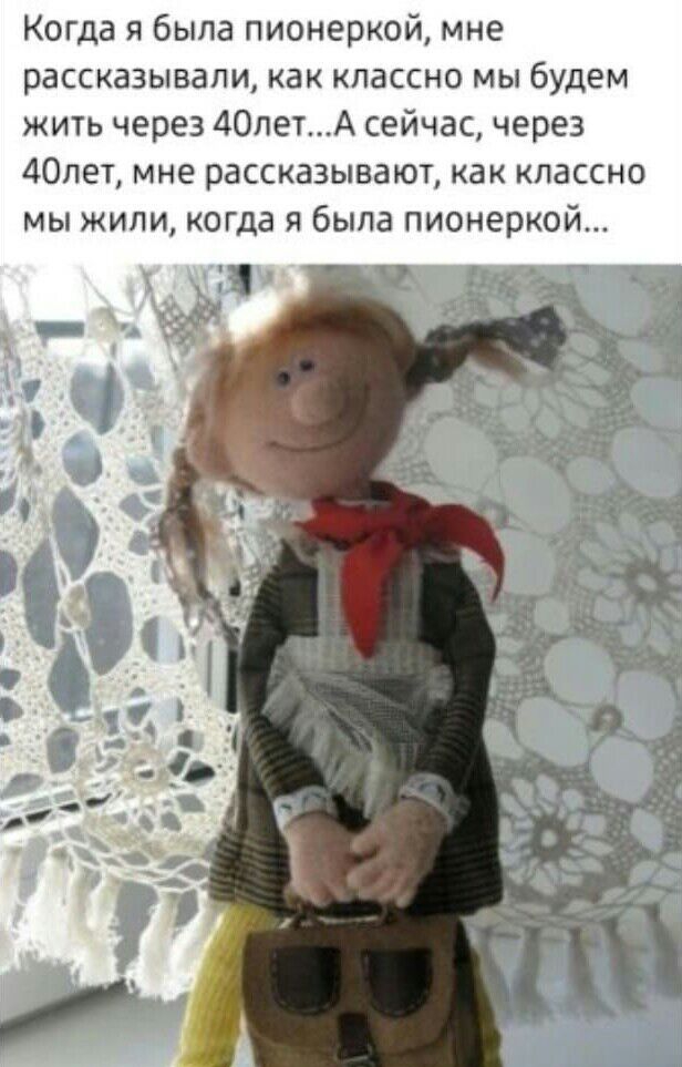 Когда и была пионеркой мне рассказывали как КЛЗССНО МЫ будем жить через 40летА сейчас через 40лет мне рассказывают как КЛЗССНО мы жили когда я была пионеркой