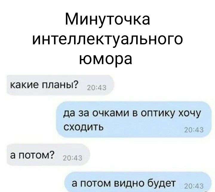 Минуточка интеллектуального юмора какие планы да за очками в оптику хочу сходить а потом а ПОТОМ ВИДНО бУДЕТ и Л