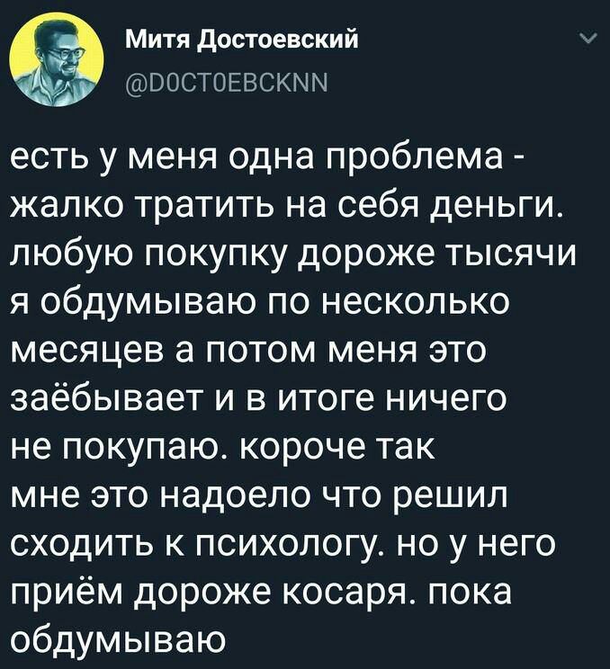 Митя достоевский ГБООСТОЕВСКММ есть у меня одна проблема жалко тратить на себя деньги любую покупку дороже тысячи я обдумываю по несколько месяцев а потом меня это заёбывает и в итоге ничего не покупаю короче так мне это надоело что решил сходить к психологу но у него приём дороже косаря пока обдумываю