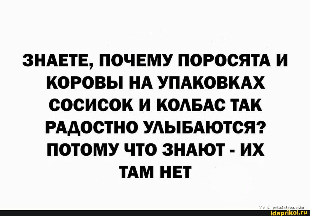 ЗНАЕТЕ ПОЧЕМУ поросятА И КОРОВЫ НА УПАКОВКАХ сосисок И КОАБАс ТАК РАдосТНО УАЫБАЮТОЯ ПОТОМУ ЧТО ЗНАЮТ ИХ ТАМ НЕТ