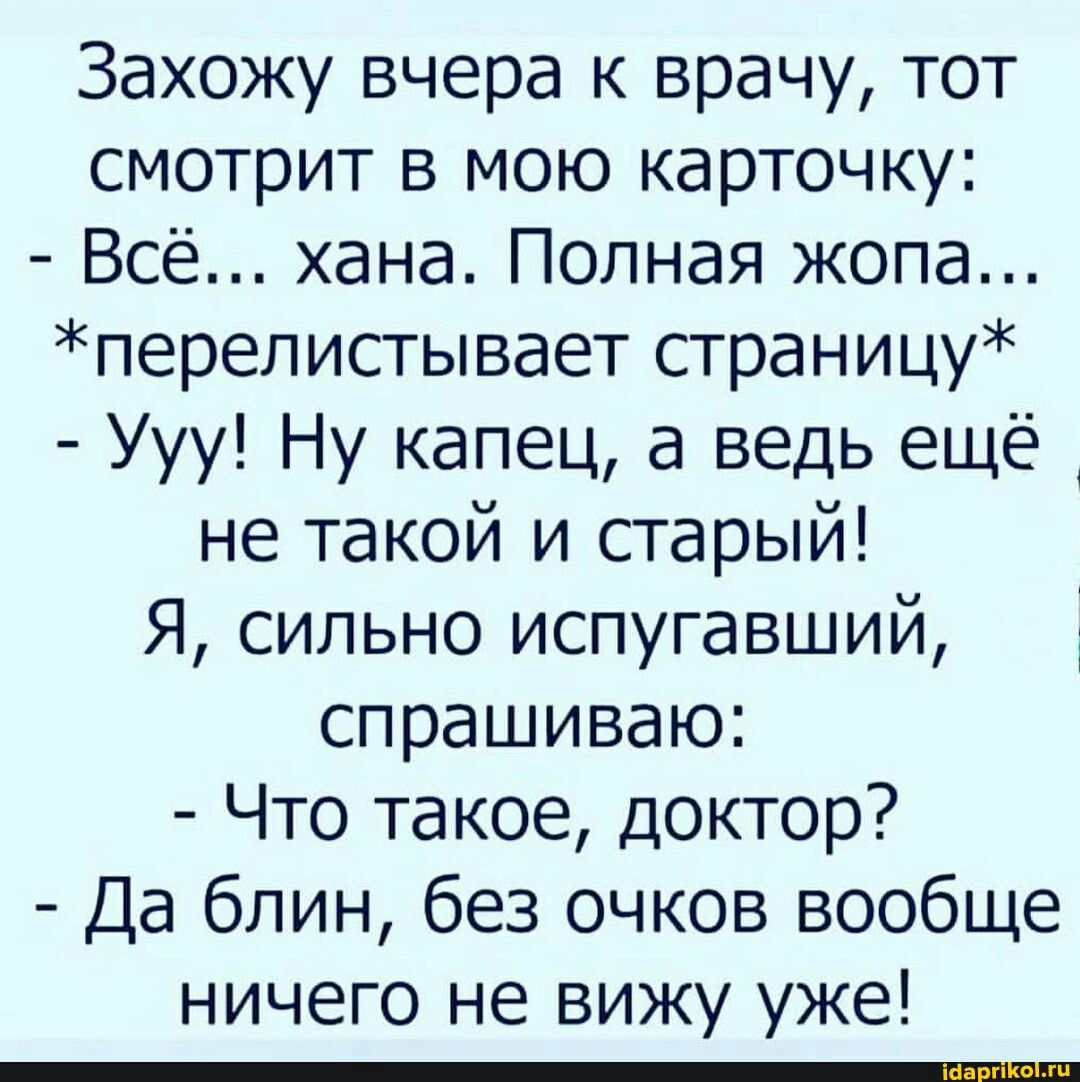 Захожу вчера к врачу тот смотрит в мою карточку Всё хана Полная жопа перелисгывает страницу Ууу Ну капец а ведь ещё не такой и старый Я сильно испугавший спрашиваю Что такое доктор Да блин без очков вообще ничего не вижу уже