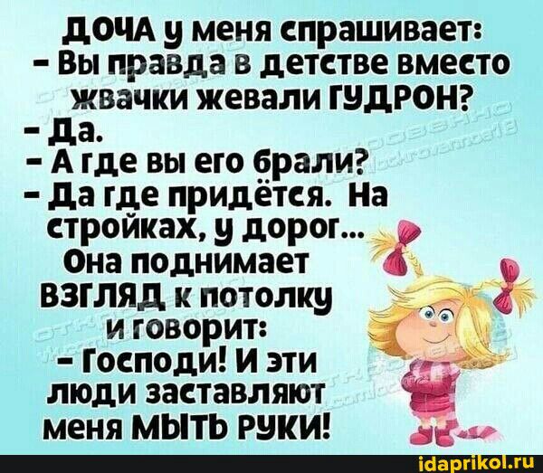 дочд у меня спрашивает Вы правда в детстве вместо джвачки жевали гндронг а А где вы его брали да где придется На стройках и дорог Она поднимает взгляд к потолку _ и говорит Господи и эти И люди заставляют меня мыть РВКИ д ійа о