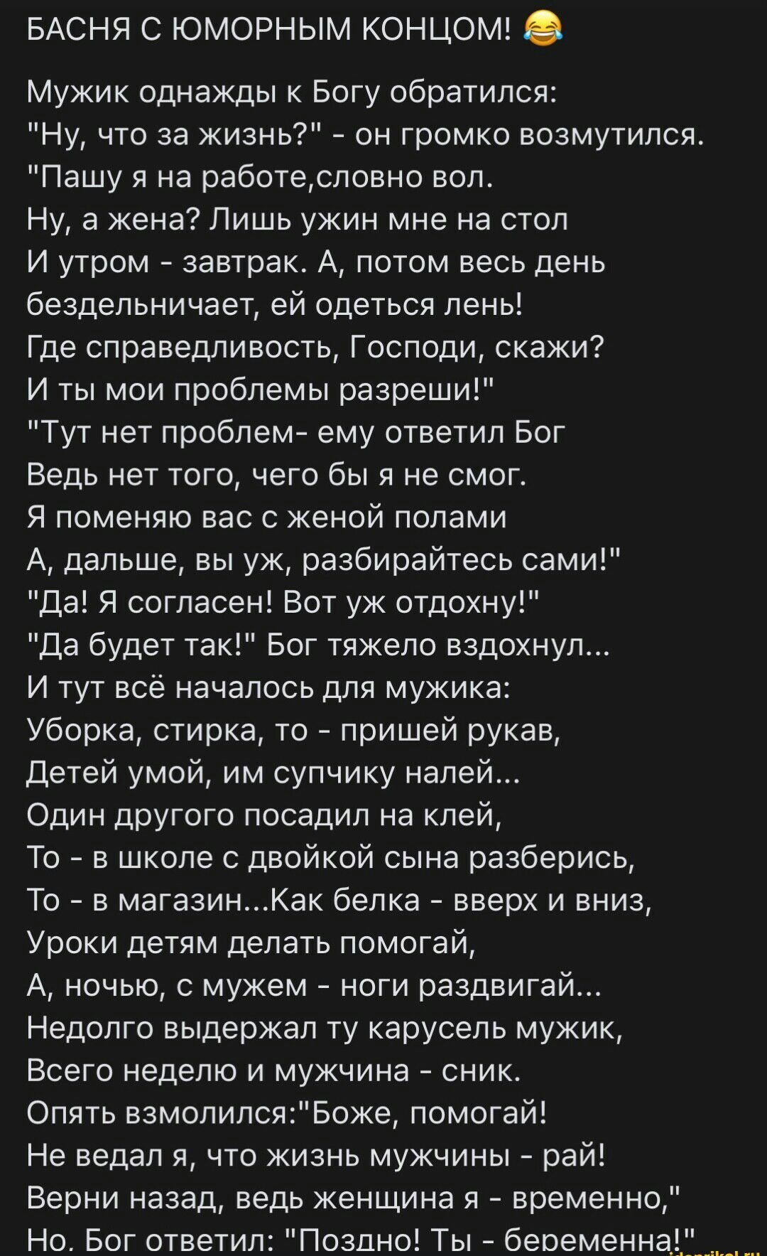 БАСНЯ С ЮМОРНЫМ КОНЦОМ Мужик однажды к Богу обратился Ну что за жизнь _ он громко возмутился Пашу я на работесловно вол Ну а жена Лишь ужин мне на стол И утром завтрак А потом весь день бездельничает ей одеться лень Где справедливость Господи скажи И ты мои проблемы разреши Тут нет проблем ему ответил Бог Ведь нет того чего бы я не смог я поменяю вас с женой полами А дальше вы уж разбирайтесь сами