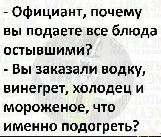 Официант почему вы подаете все блюда остывшими Вы заказали водку винегрет холодец и мороженое что именно подогреть