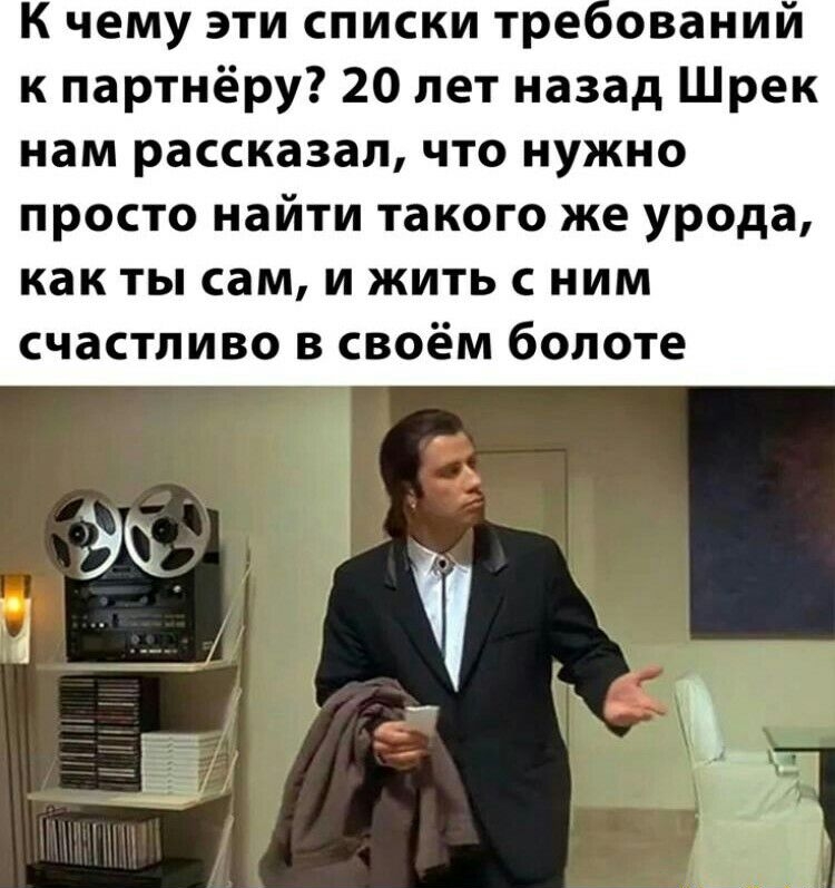 К чему эти списки тре овании к партнёру 20 лет назад Шрек нам рассказал что нужно просто найти такого же урода как ты сам и жить с ним счастливо в своём болоте
