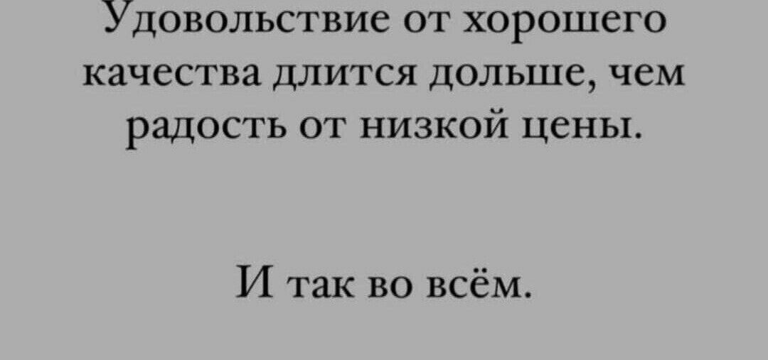 Удовольствие от хорошего качества ДЛИТСЯ ДОЛЬШС ЧЕМ радость от низкой цены И так во всём