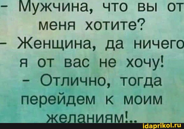 Мужчина что вы от меня хотите Женщина да ничего я от вас не хочу Ошично тогда переддем к моим ЖЁНЁНИЁМШ