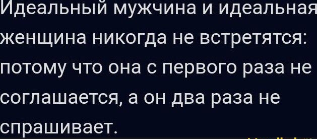 Идеальный мужчина и идеальная женщина никогда не встретятся потому что она с первого раза не соглашается а он два раза не спрашивает