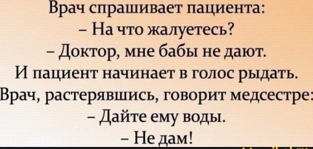Врач спрашивает пациента На что жалуетесь Доктор мне бабы не дают И пациент начинает в голос рыдать Врач растерявшись говорит медсестре Дайте ему воды Не дам