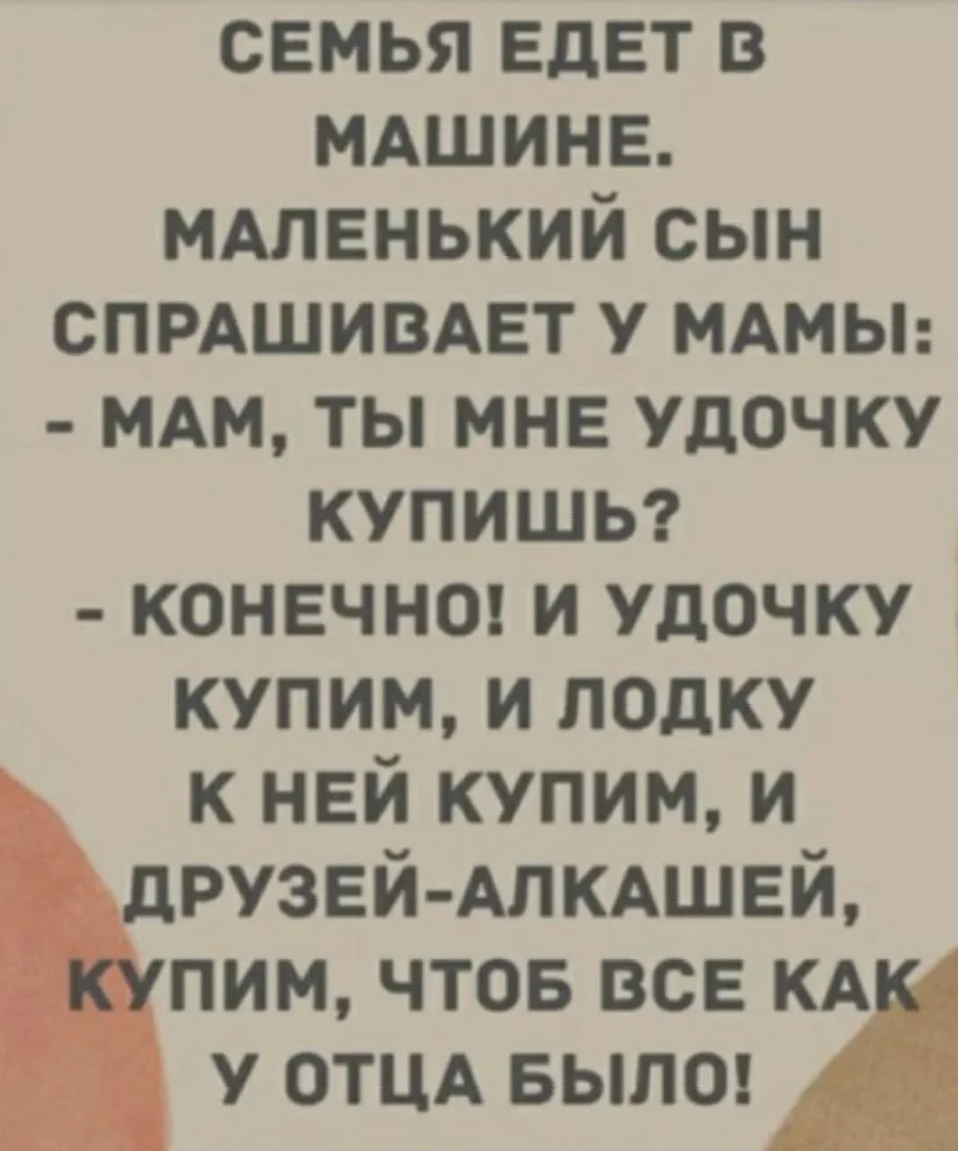 семья ЕдЕТ в мдшинв нАленький сын спрдшивмзт у МАМЫ мдм ты мне удочку купишы конечно и удочку купим и лодку к ней купим и дРУЗЕЙ АПКАШЕЙ купим чтов все кдк у отцд вылоп