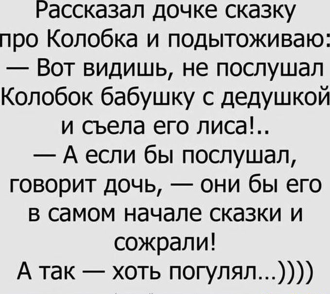 Рассказал дочке сказку про Колобка и подытоживаю Вот видишь не послушал Колобок бабушку с дедушкой и сьела его лиса А если бы послушал говорит дочь они бы его в самом начале сказки и сожрали А так хоть погулял