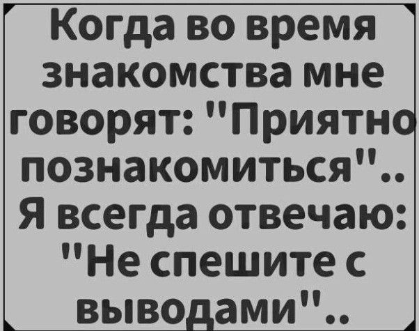 Когда во время знакомства мне говорят Приятн познакомиться Я всегда отвечаю Не спешите с