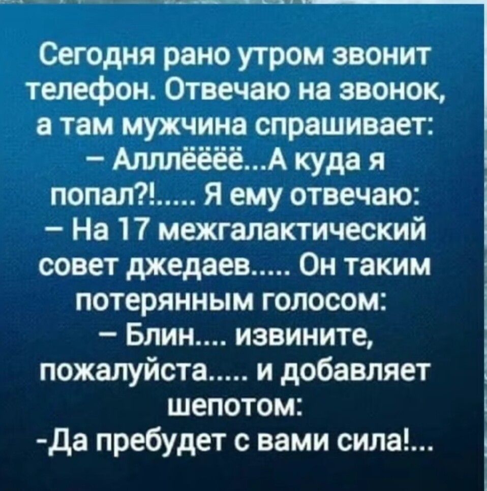 Сегодня рано утром звонит телефон Отвечаю на звонок в там мужчина  спрашивает Апллёёёё А куда я попал Я ему отвечаю На 17 межгалактический  совет джедаев Он таким потерянным голосом Блин извините пожалуйста