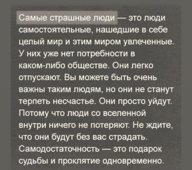это люди самостоятельные нашедшие в себе целый мир и этим миром увлеченные У них уже нет потребности в каком либо обществе Они легко отпускают Вы можете быть очень важны таким людям не они не станут терпеть несчастье Они просто уйдут Потому что люди со воепенной внутри ничего не потеряют Не ждите что они будут без вас страдать Самодостаточность это подарок судьбы и проклятие одновременно