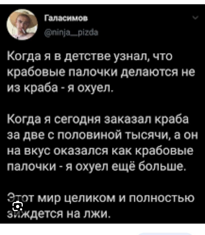 Когда я в детстве узнал что крабовые папочки делаются не из краба я охуел Когда я сегодня заказал краба за две с половиной тысячи а он на вкус оказался как крабовые палочки я охуеп ещё больше АЭТ МИР ЦЕЛИКОМ И ПОЛНОСТЬЮ