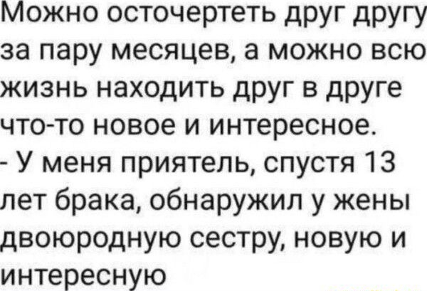 Можно осточертеть друг другу за пару месяцев а можно всю жизнь находить друг в друге чтото новое и интересное У меня приятель спустя 13 лет брака обнаружил у жены двоюродную сестру новую и интересную