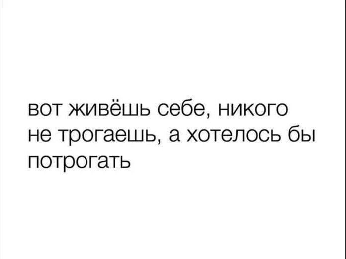 вот живёшь себе никого не трогаешь хотелось бы потрогать