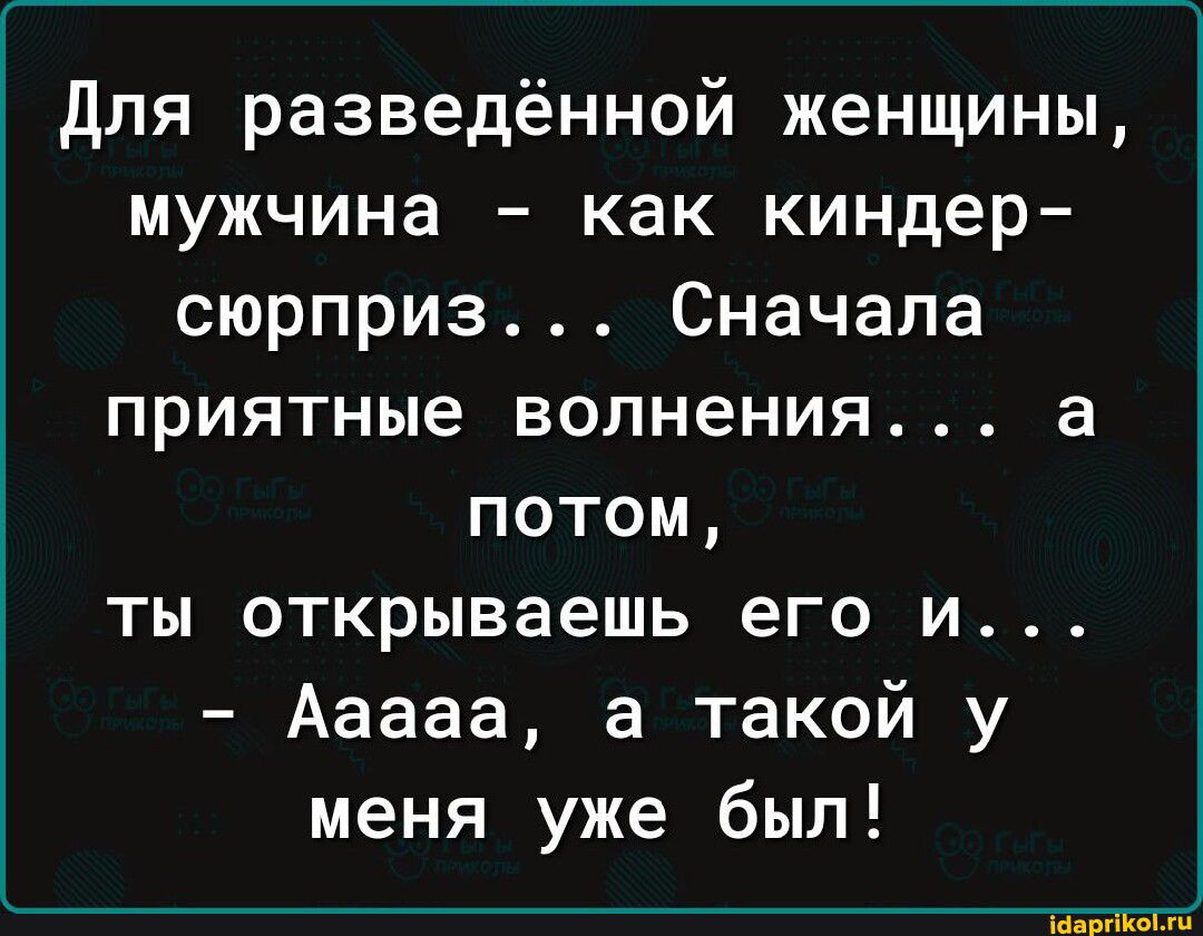 для разведённой женщины мужчина как киндер сюрприз Сначала приятные волнения а потом ты открываешь его и Ааааа а такой у меня уже был